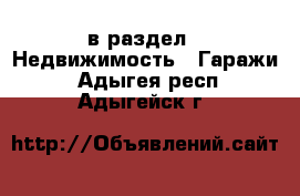  в раздел : Недвижимость » Гаражи . Адыгея респ.,Адыгейск г.